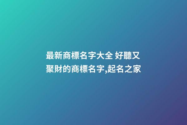 最新商標名字大全 好聽又聚財的商標名字,起名之家-第1張-商標起名-玄機派
